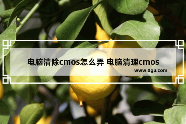 电脑清除cmos怎么弄 电脑清理cmos怎么清理