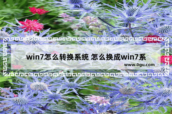 win7怎么转换系统 怎么换成win7系统