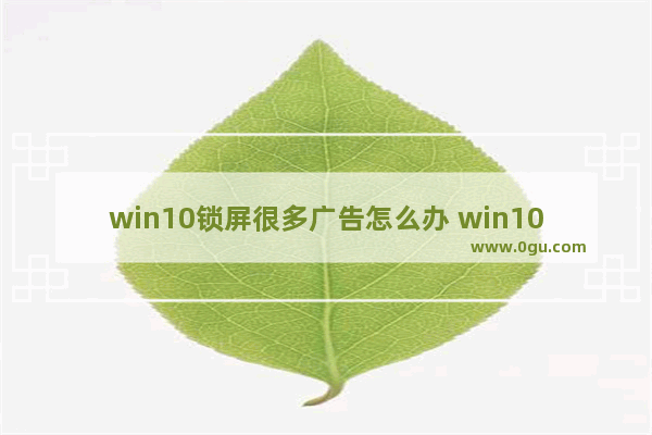 win10锁屏很多广告怎么办 win10锁屏界面的广告怎么关掉