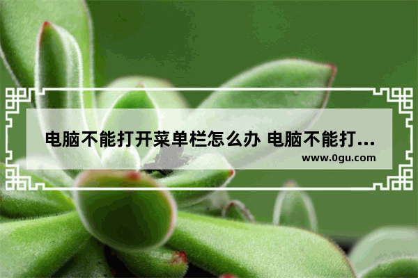 电脑不能打开菜单栏怎么办 电脑不能打开菜单栏怎么办呢