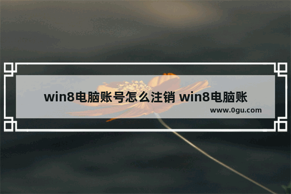 win8电脑账号怎么注销 win8电脑账号怎么注销掉