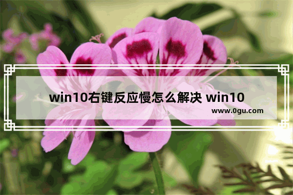 win10右键反应慢怎么解决 win10桌面点击右键反应慢