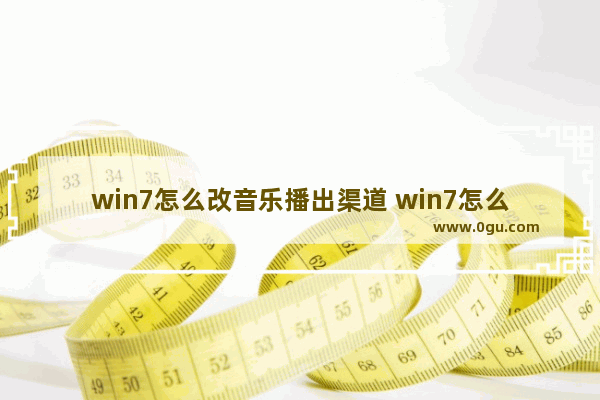 win7怎么改音乐播出渠道 win7怎么切换音频设备