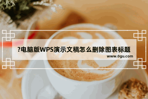 ?电脑版WPS演示文稿怎么删除图表标题