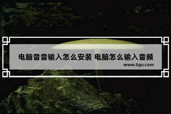 电脑音音输入怎么安装 电脑怎么输入音频