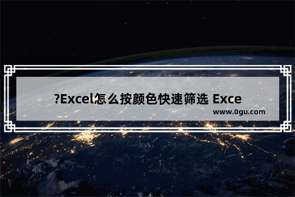 ?Excel怎么按颜色快速筛选 Excel表格中按照颜色进行筛选的方法教程