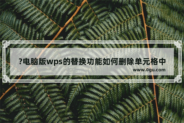 ?电脑版wps的替换功能如何删除单元格中多余的内容