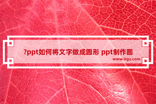 ?ppt如何将文字做成圆形 ppt制作圆形文字的方法