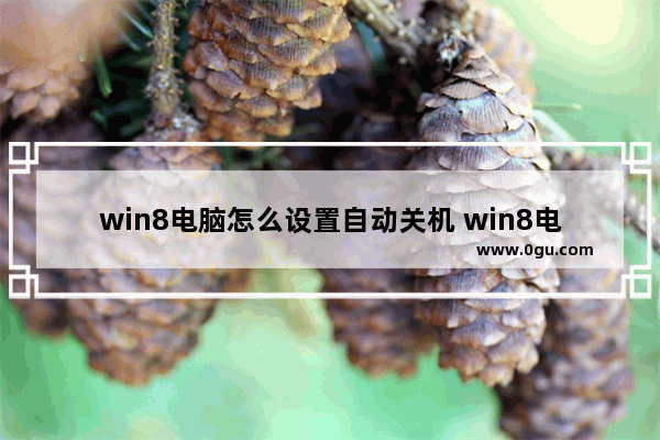 win8电脑怎么设置自动关机 win8电脑怎么设置自动关机功能