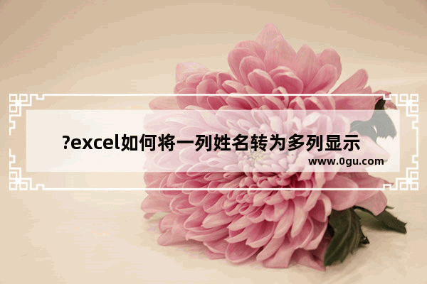 ?excel如何将一列姓名转为多列显示 excel将一列姓名转为多列显示的方法