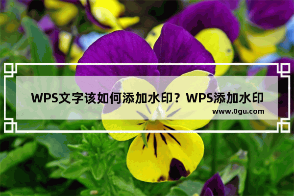 WPS文字该如何添加水印？WPS添加水印的方法