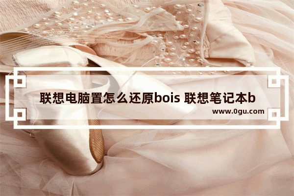 联想电脑置怎么还原bois 联想笔记本bois怎么恢复默认设置