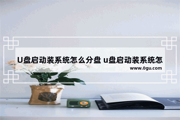 U盘启动装系统怎么分盘 u盘启动装系统怎么分盘啊