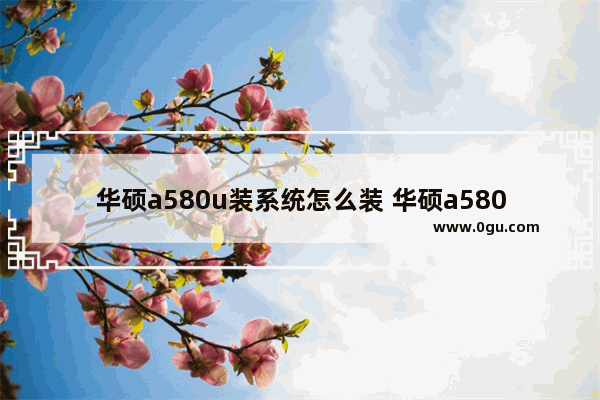 华硕a580u装系统怎么装 华硕a580u重装系统按哪个键