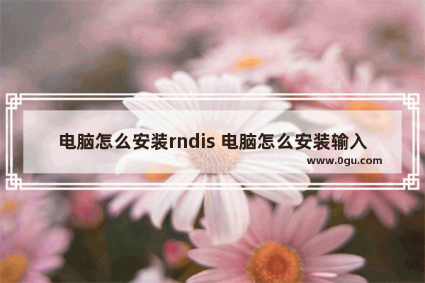 电脑怎么安装rndis 电脑怎么安装输入法