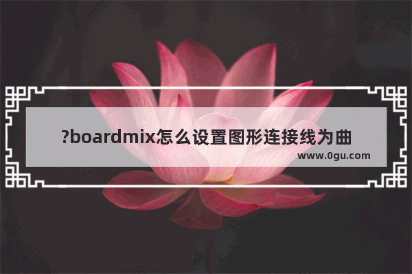 ?boardmix怎么设置图形连接线为曲线 ?boardmix使用曲线连接线连接图形的方法