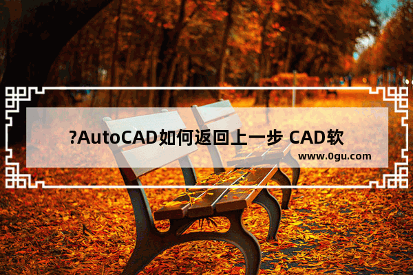 ?AutoCAD如何返回上一步 CAD软件中返回上一步的方法教程