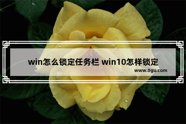 win怎么锁定任务栏 win10怎样锁定任务栏