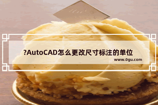 ?AutoCAD怎么更改尺寸标注的单位 CAD中修改标注单位的方法教程