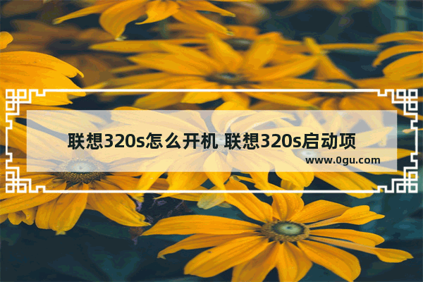 联想320s怎么开机 联想320s启动项bios设置