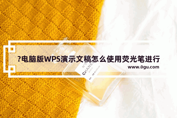 ?电脑版WPS演示文稿怎么使用荧光笔进行标识