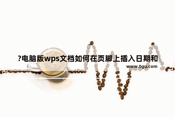 ?电脑版wps文档如何在页脚上插入日期和时间