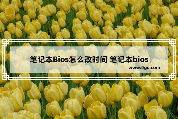 笔记本Bios怎么改时间 笔记本bios时间总是不对