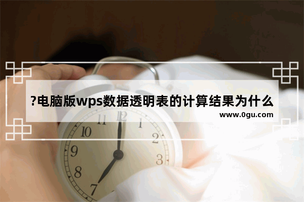 ?电脑版wps数据透明表的计算结果为什么显示为0