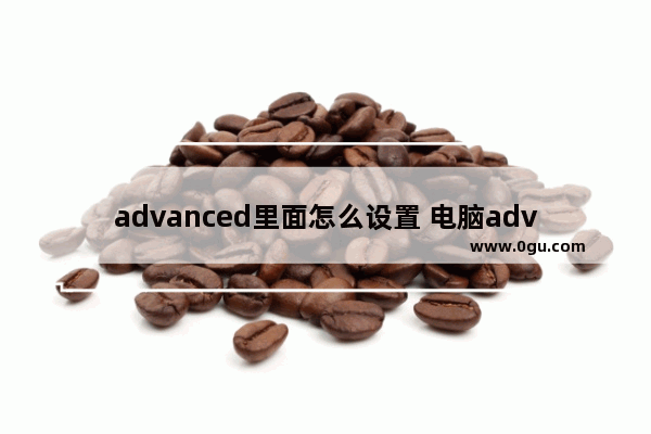 advanced里面怎么设置 电脑advanced设置