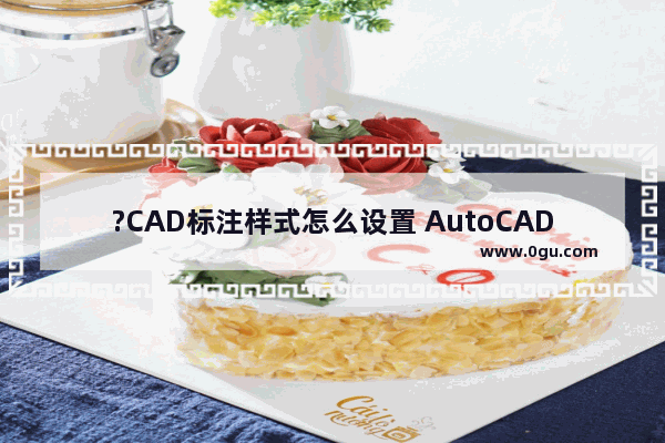 ?CAD标注样式怎么设置 AutoCAD中设置标注样式的参数的方法教程