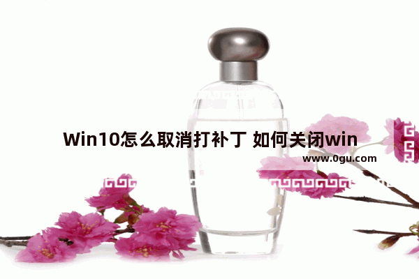 Win10怎么取消打补丁 如何关闭win10自动打补丁