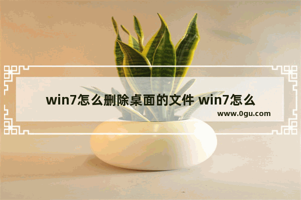 win7怎么删除桌面的文件 win7怎么删除桌面图标