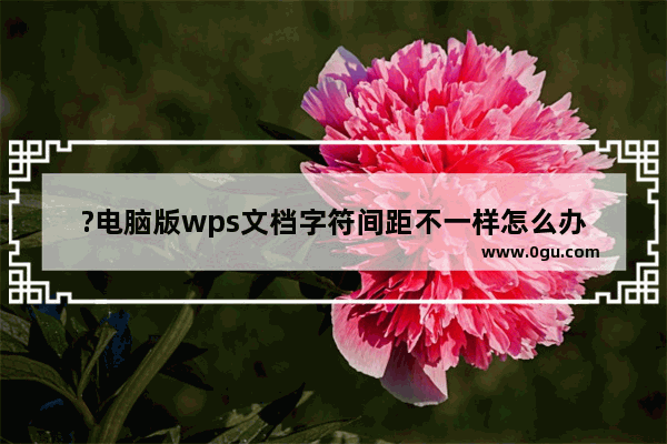 ?电脑版wps文档字符间距不一样怎么办