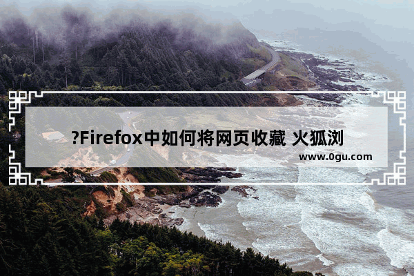 ?Firefox中如何将网页收藏 火狐浏览器收藏某一网页的方法教程