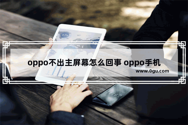 oppo不出主屏幕怎么回事 oppo手机开机不显示桌面