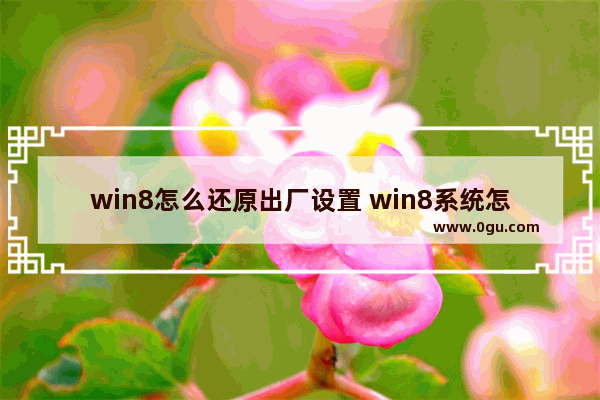 win8怎么还原出厂设置 win8系统怎么还原出厂设置