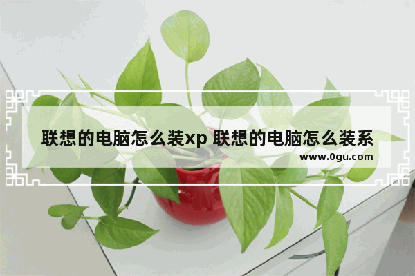 联想的电脑怎么装xp 联想的电脑怎么装系统