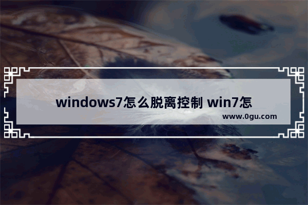 windows7怎么脱离控制 win7怎么摆脱控制