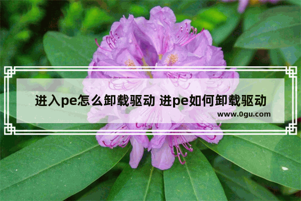 进入pe怎么卸载驱动 进pe如何卸载驱动程序