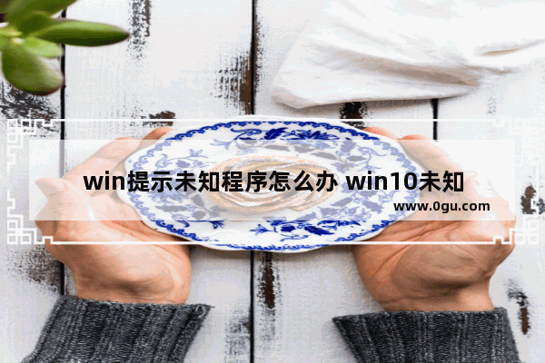 win提示未知程序怎么办 win10未知应用程序