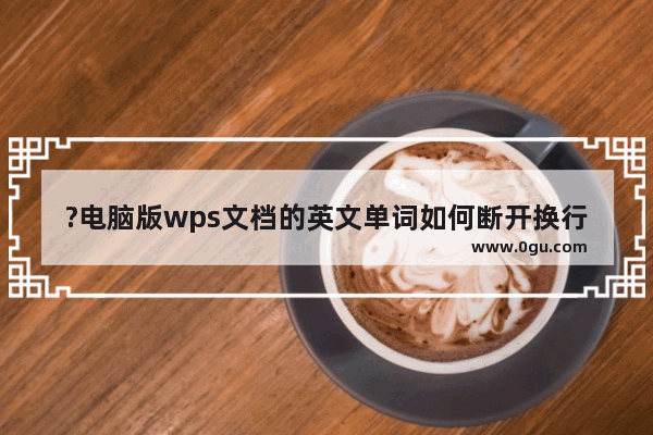 ?电脑版wps文档的英文单词如何断开换行