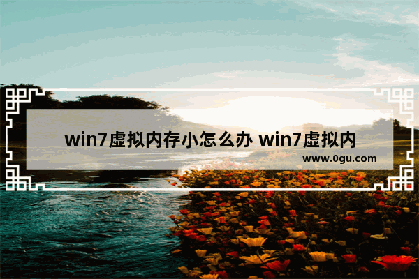 win7虚拟内存小怎么办 win7虚拟内存不足