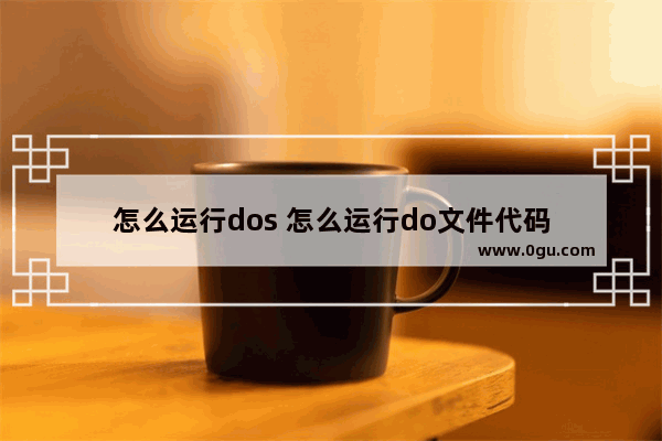 怎么运行dos 怎么运行do文件代码