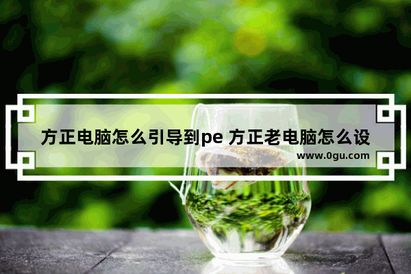 方正电脑怎么引导到pe 方正老电脑怎么设置u盘启动项