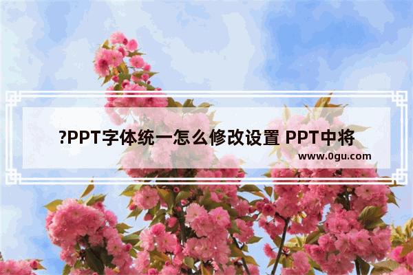 ?PPT字体统一怎么修改设置 PPT中将字体统一的方法教程