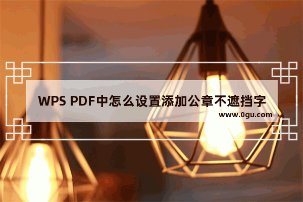 WPS PDF中怎么设置添加公章不遮挡字 wps pdf加盖公章不遮挡字的设置方法