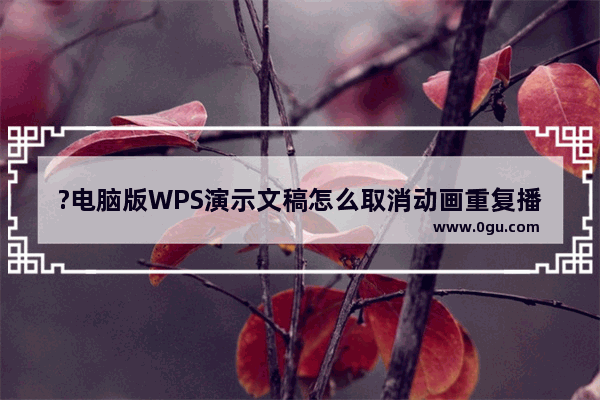 ?电脑版WPS演示文稿怎么取消动画重复播放