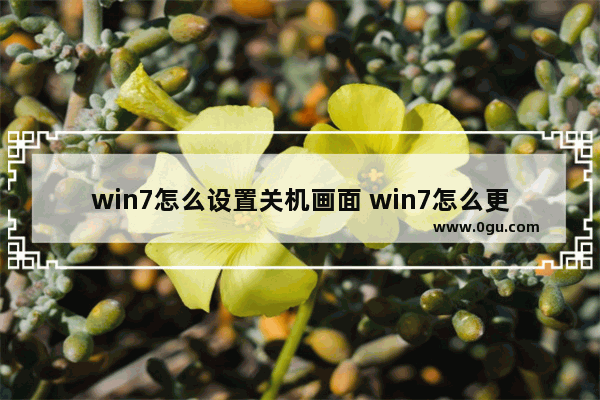 win7怎么设置关机画面 win7怎么更改关机画面