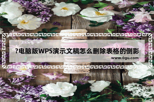 ?电脑版WPS演示文稿怎么删除表格的倒影效果