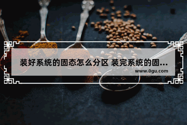 装好系统的固态怎么分区 装完系统的固态还能分盘吗